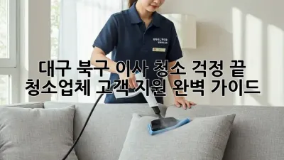 대구 북구 이사 청소, 걱정 끝!  청소업체 고객 지원 완벽 가이드