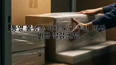 통영 봉평동 이사 도구 추천 & 이사 비용 절감 꿀팁! ✨